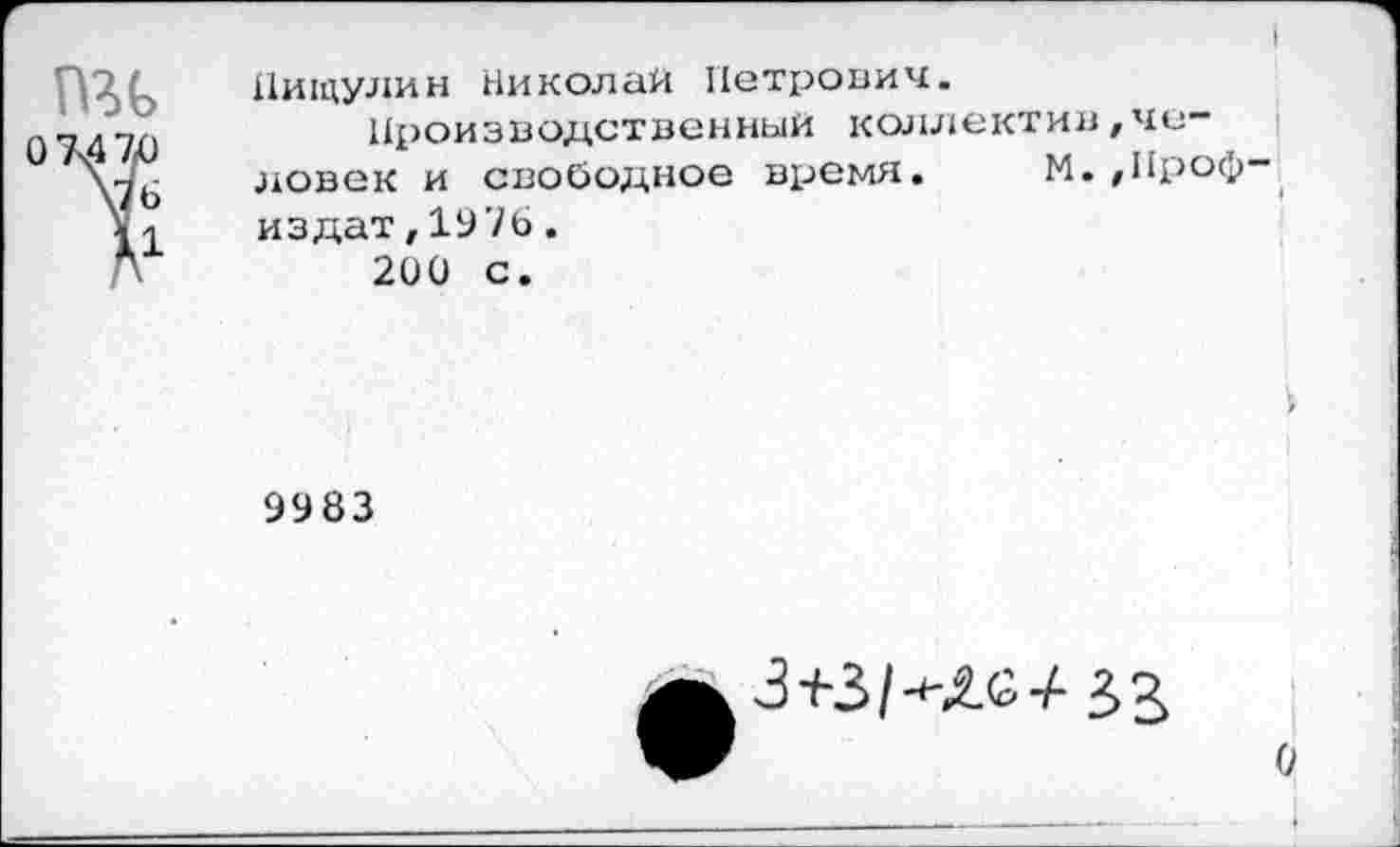 ﻿Пищулин Николай Петрович.
Производственный коллектив,человек и свободное время. М. ,Проф-издат,1976.
200 с.
9983
33
О